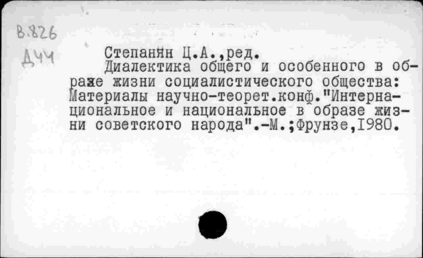 ﻿ьш

Степанян Ц.А.,ред.
Диалектика общего и особенного в образе жизни социалистического общества: Материалы научно-теорет.конф."Интернациональное и национальное в образе жизни советского народа".-М.;Фрунзе,1980.